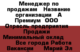 Менеджер по продажам › Название организации ­ А-Премиум, ООО › Отрасль предприятия ­ Продажи › Минимальный оклад ­ 38 000 - Все города Работа » Вакансии   . Марий Эл респ.,Йошкар-Ола г.